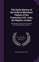 The Early History of the Guild of Merchant Taylors of the Fraternity of St. John the Baptist, London: With Notices of the Lives of Some of Its Eminent Members, Volume 2 1340985403 Book Cover