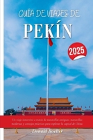 GUÍA DE VIAJES DE PEKÍN 2025: Un viaje inmersivo a través de maravillas antiguas, maravillas modernas y consejos prácticos para explorar la capital de China. (Spanish Edition) B0FLDK5JHJ Book Cover