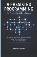 AI-ASSISTED PROGRAMMING FOR PROFESSIONAL DEVELOPERS: A SYSTEMATIC WORKFLOW FOR PLANNING, REASONING, CODING, TESTING, AND REFACTORING WITH MODERN AI MODELS B0GF1ZQDHB Book Cover