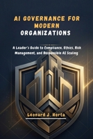 AI GOVERNANCE FOR MODERN ORGANIZATIONS: A Leader’s Guide to Compliance, Ethics, Risk Management, and Responsible AI Scaling (The Enterprise AI Architect’s Handbook) B0H4CN7LL1 Book Cover