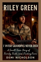 RILEY GREEN: I Wish Grandpas Never Died: A Small-Town Story of Family, Faith, and Finding Fame B0FRY5FZ8F Book Cover