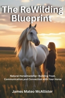 The ReWilding Blueprint: Natural Horsemanship—Building Trust, Communication,and Connection with Your Horse B0FQDL3V4D Book Cover
