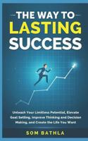 The Way to Lasting Success: Unleash Your Limitless Potential, Elevate Goal Setting, Improve Thinking and Decision Making, and Create the Life You Want 1980395438 Book Cover