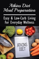Atkins Diet Meal Preparation: Easy & Low-Carb Living For Everyday Wellness: Step-By-Step Instructions To Make Atkins Diet Foods For Breakfast And Brunch B098GT2PJV Book Cover