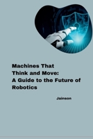 Machines That Think and Move: A Guide to the Future of Robotics 3384282515 Book Cover