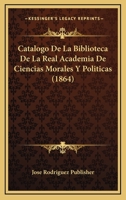 Catalogo De La Biblioteca De La Real Academia De Ciencias Morales Y Politicas (1864) 1167601262 Book Cover