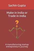 Make in India or Trade in India: A manufacturing startup entrepreneur’s journey B084DHD4TW Book Cover