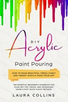 DIY Acrylic Paint Pouring: How to Make Beautiful, Fresh, Funky and Trendy Acrylic Paint Pour Art - The Essential Beginner’s Handbook for Fluid Art Tips, Tricks, and Techniques. 168984924X Book Cover