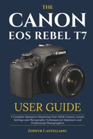 The Canon Eos Rebel T7 User Guide: A Complete Manual to Mastering Your DSLR Camera, Lenses, Settings and Photography Techniques for Beginners and Professional Photographers B0FLWJKC1J Book Cover
