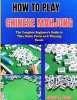 How to Play Chinese Mahjong: The Complete Beginner's Guide to Tiles, Rules, Patterns & Winning Hands B0GYZJD3MP Book Cover