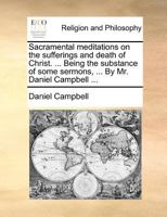 Sacramental meditations on the sufferings and death of Christ. ... Being the substance of some sermons, ... By Mr. Daniel Campbell ... 1170932657 Book Cover