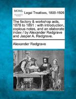 The factory & workshop acts, 1878 to 1891: with introduction, copious notes, and an elaborate index / by Alexander Redgrave and Jasper A. Redgrave. 1014204380 Book Cover