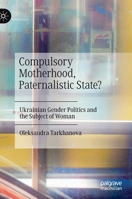Compulsory Motherhood, Paternalistic State?: Ukrainian Gender Politics and the Subject of Woman 3030733548 Book Cover