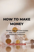 How to Make Money: Tested and Proven Tips and Guides To Gaining Financial Freedom B0BXND989Q Book Cover
