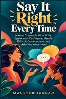 Say It Right Every Time: Master Communication Skills, Speak with Confidence, Handle Difficult Conversations, and Make Your Voice Heard B0HJZWWNHM Book Cover