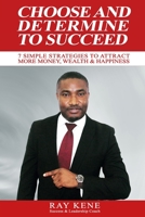 Choose and Determine to Succeed: 7 Simple Strategies To Attract More Money, Wealth & Happiness 1709565322 Book Cover