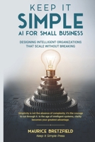 KEEP IT SIMPLE: AI FOR SMALL BUSINESS: Designing Intelligent Organizations That Scale Without Breaking (The Keep It Simple Series A Clear Path Through ... in the Age of Intelligent Organizations) B0GJPV25F6 Book Cover