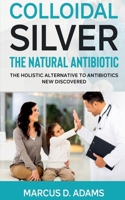 Colloidal Silver - The Natural Antibiotic 1639402551 Book Cover