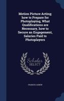 Motion Picture Acting; how to Prepare for Photoplaying, What Qualifications are Necessary, how to Secure an Engagement, Salaries Paid to Photoplayers 1376864649 Book Cover