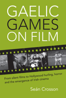 Gaelic Games on Film: From silent films to Hollywood hurling, horror and the emergence of Irish cinema 178205247X Book Cover