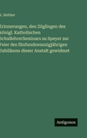 Erinnerungen, den Zöglingen des königl. Katholischen SchullehrerSeminars zu Speyer zur Feier des fünfundzwanzigjährigen Jubiläums dieser Anstalt gewidmet 3386374573 Book Cover
