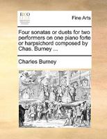 Four sonatas or duets for two performers on one piano forte or harpsichord composed by Chas. Burney ... 1140994328 Book Cover