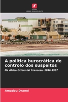 A política burocrática de controlo dos suspeitos: Na África Ocidental Francesa, 1846-1957 6206229807 Book Cover