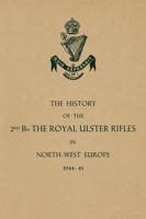 HISTORY OF THE 2nd Bn. THE ROYAL ULSTER RIFLES IN NORTH-WEST EUROPE 1944-45 1474543049 Book Cover