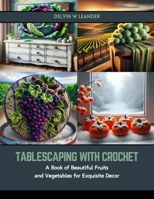 Tablescaping with Crochet: A Book of Beautiful Fruits and Vegetables for Exquisite Decor B0CSB2XCLV Book Cover