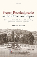 French Revolutionaries in the Ottoman Empire: Political Culture, Diplomacy, and the Limits of Universal Revolution, 1792-1798 0198759967 Book Cover