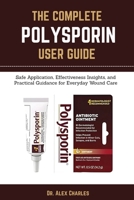 THE COMPLETE POLYSPORIN USER GUIDE: Safe Application, Effectiveness Insights, and Practical Guidance for Everyday Wound Care B0FPW54N52 Book Cover