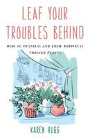 Leaf Your Troubles Behind: How to Destress and Grow Happiness Through Plants 1633888177 Book Cover