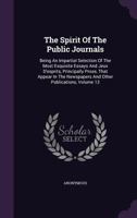 The Spirit of the Public Journals: Being an Impartial Selection of the Most Exquisite Essays and Jeux D'Esprits, Principally Prose, That Appear in the Newspapers and Other Publications, Volume 13 1278337784 Book Cover