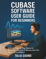 CUBASE SOFTWARE USER GUIDE FOR BEGINNERS:: A Simple, Step-by-Step Manual to Recording, Mixing & Producing Your First Track with Confidence B0FL2WC1HB Book Cover