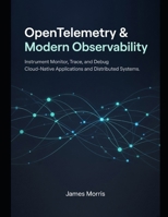 OpenTelemetry & Modern Observability: Instrument, Monitor, Trace, and Debug Cloud-Native Applications and Distributed Systems B0HJ9VSLMN Book Cover