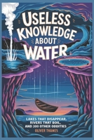 USELESS KNOWLEDGE ABOUT WATER: Lakes That Disappear, Rivers That Boil, and 300 Other Oddities B0DZ6X54ZW Book Cover