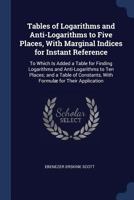 Tables of Logarithms and Anti-Logarithms to Five Places, With Marginal Indices for Instant Reference: To Which Is Added a Table for Finding Logarithms ... Constants, With Formulæ for Their Application 1376436515 Book Cover