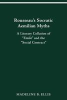 Rousseau’s Socratic Aemilian Myths: A Literary Collation of “Emile” and the “Social Contract” 0814253199 Book Cover