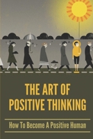 The Art Of Positive Thinking: How To Become A Positive Human: How To Take Back Positive Thinking B096LS1DXM Book Cover