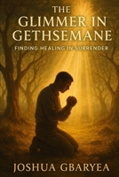 The Glimmer in Gethsemane: Finding Healing in Surrender B0FJRLPCTV Book Cover