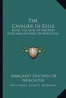 The Cavalier in Exile: Being the Lives of the First Duke & Dutchess of Newcastle 1019027819 Book Cover