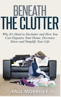 Beneath The Clutter: Why It's Hard to Declutter and How You Can Organize Your Home, Decrease Stress and Simplify Your Life 1502502437 Book Cover