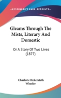 Gleams Through The Mists, Literary And Domestic: Or A Story Of Two Lives 1144516188 Book Cover