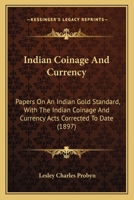 Indian Coinage And Currency: Papers On An Indian Gold Standard, With The Indian Coinage And Currency Acts Corrected To Date 1022476262 Book Cover