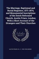 The Marriage, Baptismal and Burial Registers, 1571-1874, and Monumental Inscriptions of the Dutch Reformed Church, Austin Friars, London; With a Short Account of the Strangers and Their Churches 1340213346 Book Cover