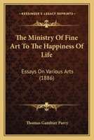 Ministry of Fine Art to the Happiness of Life: Essays on Various Arts 0548846766 Book Cover