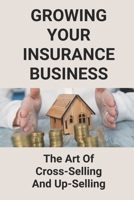 Growing Your Insurance Business: The Art Of Cross-Selling And Up-Selling: How To Make An Insurance Agency Successful B094T5SLQN Book Cover