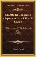 Gli Atti Del Congresso Cispadano Nella Citta Di Reggio: 27 Decembre 1796-9 Gennaio 1797 (1897) 1161271163 Book Cover