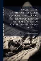 Sprachliche Untersuchung Der Von Guignard, Dijon, 1878, Herausgegebenen Altfranzösischen Cistercienserinnen-regel ...... 127686759X Book Cover