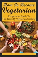 How To Become Vegetarian: Recipes And Guide To The Basics Of Vegetarian Cooking: Vegan Cooking Tips For Beginners B099C8F5PQ Book Cover